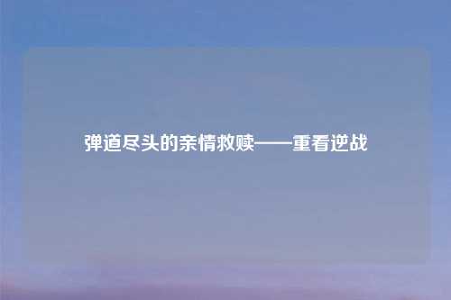 弹道尽头的亲情救赎——重看逆战
