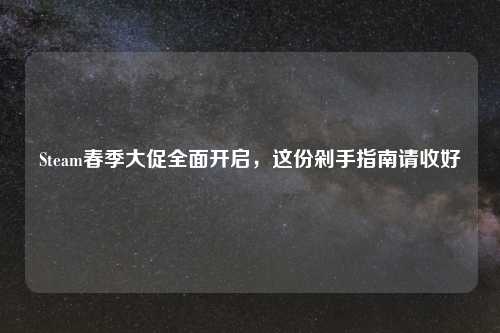 Steam春季大促全面开启，这份剁手指南请收好