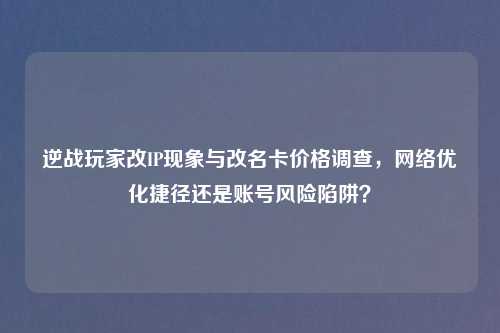 逆战玩家改IP现象与改名卡价格调查，     优化捷径还是账号风险陷阱？