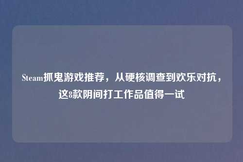 Steam抓鬼游戏推荐，从硬核调查到欢乐对抗，这8款阴间打工作品值得一试