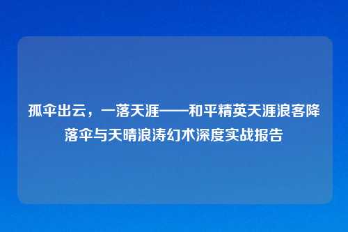 孤伞出云，一落天涯——和平精英天涯浪客降落伞与天晴浪涛幻术深度实战报告