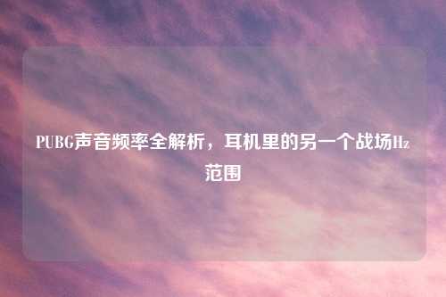 PUBG声音频率全解析，耳机里的另一个战场Hz范围