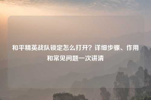 和平精英战队锁定怎么打开？详细步骤、作用和常见问题一次讲清