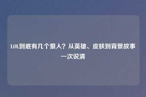 LOL到底有几个狼人？从英雄、皮肤到背景故事一次说清