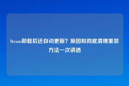 Steam卸载后还自动更新？原因和彻底清理重装     一次讲透