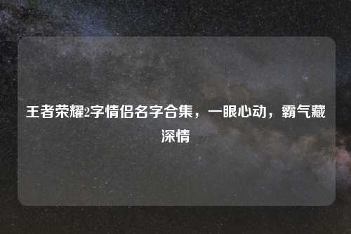 王者荣耀2字情侣名字合集，一眼心动，霸气藏深情