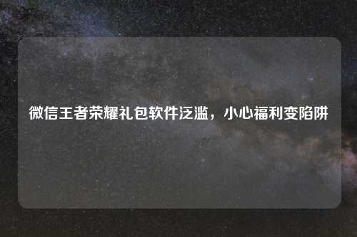 微信王者荣耀礼包软件泛滥，小心福利变陷阱