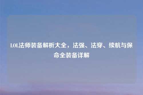LOL法师装备解析大全，法强、法穿、续航与保命全装备详解