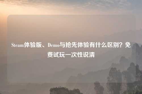 Steam体验版、Demo与抢先体验有什么区别？免费试玩一次性说清