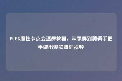 PUBG魔性卡点变速舞教程，从录屏到剪辑手把手做出爆款舞蹈视频