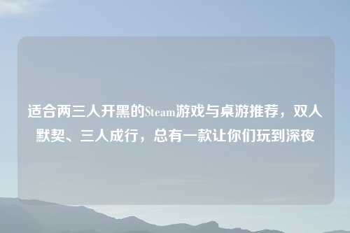 适合两三人开黑的Steam游戏与桌游推荐，双人默契、三人成行，总有一款让你们玩到深夜