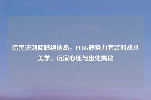 暗黑法则降临绝地岛，PUBG恶势力套装的战术美学、玩家心理与出处揭秘