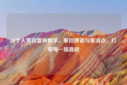 CF个人竞技雷神教学，掌控弹道与复活点，打穿每一场混战