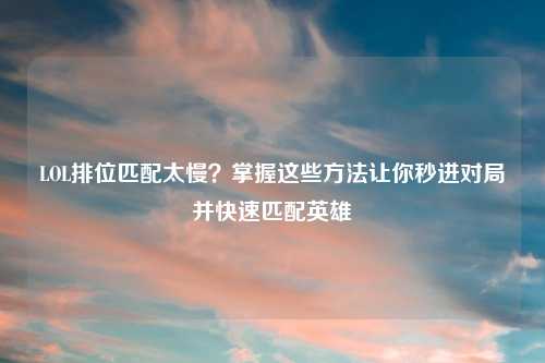 LOL排位匹配太慢？掌握这些     让你秒进对局并快速匹配英雄