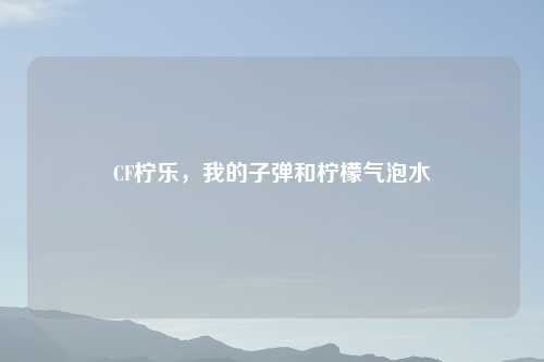 CF柠乐，我的子弹和柠檬气泡水