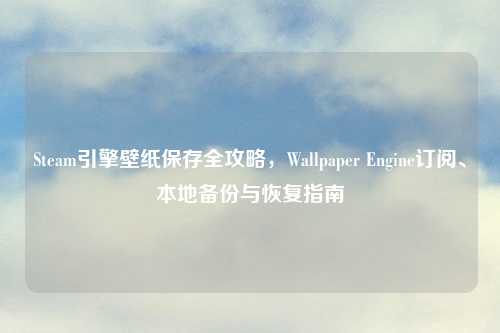 Steam引擎壁纸保存全攻略，Wallpaper Engine订阅、本地备份与恢复指南