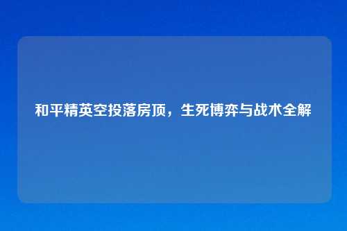 和平精英空投落房顶，生死博弈与战术全解