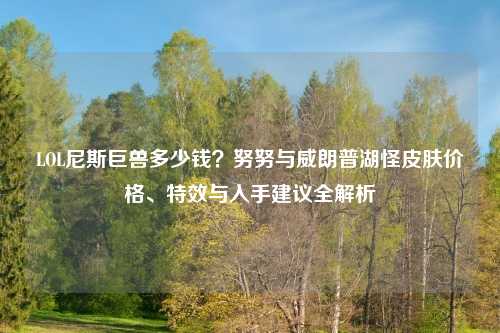LOL尼斯巨兽多少钱？努努与威朗普湖怪皮肤价格、特效与入手建议全解析