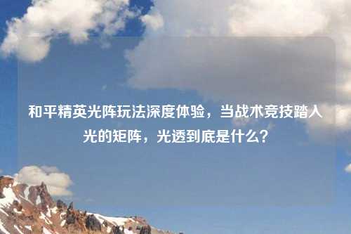 和平精英光阵玩法深度体验，当战术竞技踏入光的矩阵，光透到底是什么？