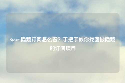 Steam隐藏订阅怎么看？手把手教你找回被隐藏的订阅项目