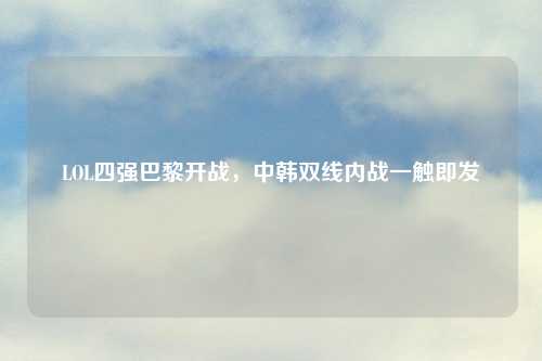 LOL四强巴黎开战，中韩双线内战一触即发