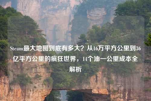 Steam更大地图到底有多大？从16万平方公里到36亿平方公里的疯狂世界，14个油一公里成本全解析