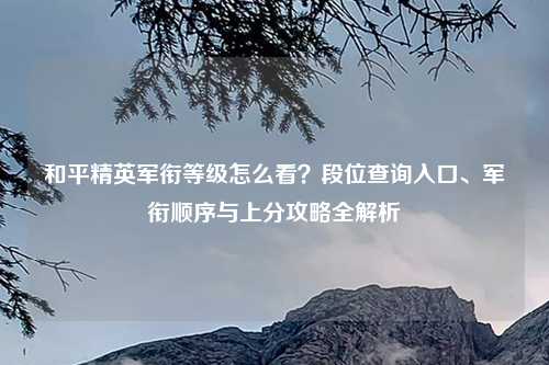 和平精英军衔等级怎么看？段位查询入口、军衔顺序与上分攻略全解析