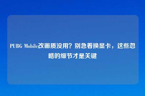 PUBG Mobile改画质没用？别急着换显卡，这些忽略的细节才是关键