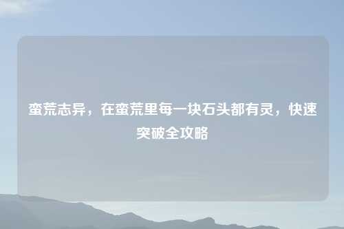 蛮荒志异，在蛮荒里每一块石头都有灵，快速突破全攻略