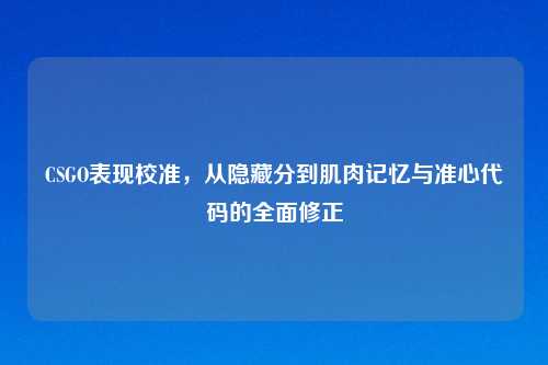 CSGO表现校准，从隐藏分到肌肉记忆与准心代码的全面修正