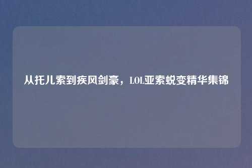 从托儿索到疾风剑豪，LOL亚索蜕变精华集锦