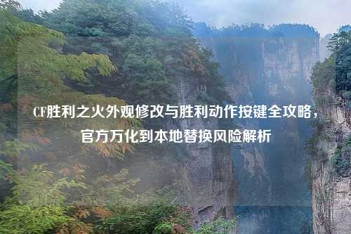 CF胜利之火外观修改与胜利动作按键全攻略，官方万化到本地替换风险解析