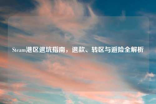 Steam港区退坑指南，退款、转区与避险全解析
