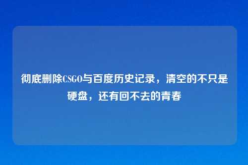 彻底删除CSGO与百度历史记录，清空的不只是硬盘，还有回不去的青春