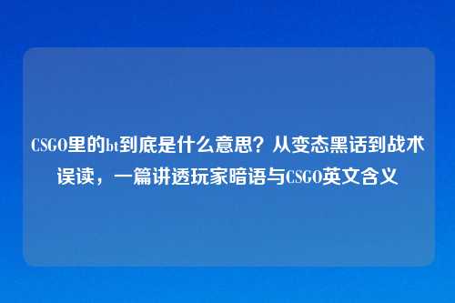 CSGO里的bt到底是什么意思？从变态黑话到战术误读，一篇讲透玩家暗语与CSGO英文含义