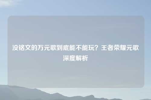 没铭文的万元歌到底能不能玩？王者荣耀元歌深度解析