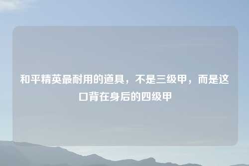 和平精英最耐用的道具，不是三级甲，而是这口背在身后的四级甲