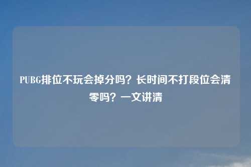 PUBG排位不玩会掉分吗？长时间不打段位会清零吗？一文讲清