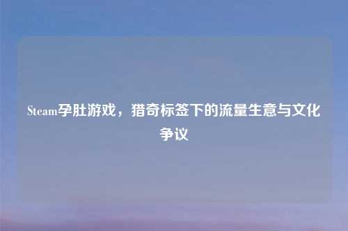Steam孕肚游戏，猎奇标签下的流量生意与文化争议
