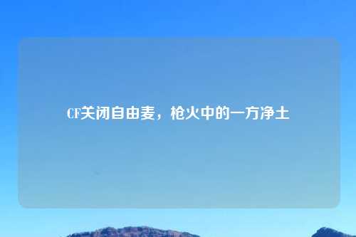 CF关闭自由麦，枪火中的一方净土