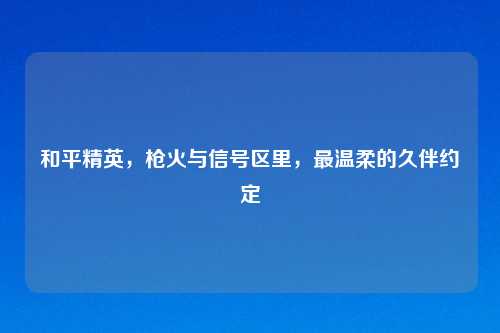 和平精英，枪火与信号区里，最温柔的久伴约定