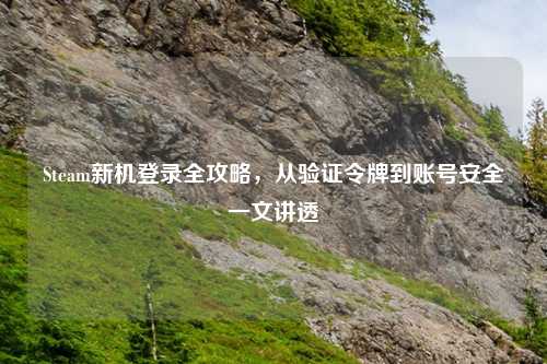 Steam新机登录全攻略，从验证令牌到账号安全一文讲透