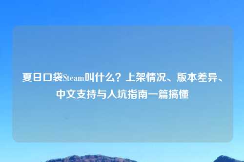 夏日口袋Steam叫什么？上架情况、版本差异、中文支持与入坑指南一篇搞懂