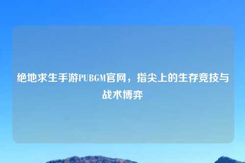 绝地求生手游PUBGM官网，指尖上的生存竞技与战术博弈