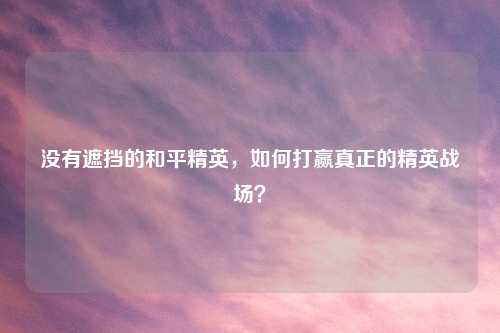 没有遮挡的和平精英，如何打赢真正的精英战场？