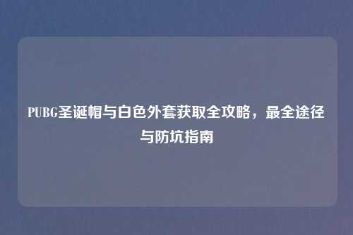 PUBG圣诞帽与白色外套获取全攻略，最全途径与防坑指南