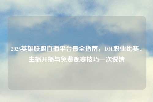 2025英雄联盟直播平台最全指南，LOL职业比赛、主播开播与免费观赛技巧一次说清