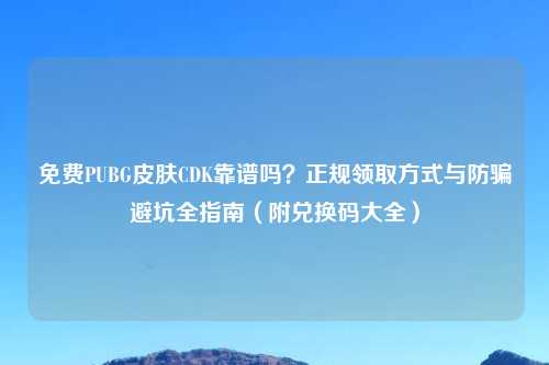 免费PUBG皮肤CDK靠谱吗？正规领取方式与防骗避坑全指南（附兑换码大全）