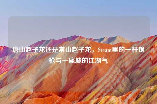 唐山赵子龙还是常山赵子龙，Steam里的一杆银枪与一座城的江湖气