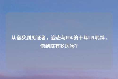 从宿敌到见证者，姿态与EDG的十年LPL羁绊，他到底有多厉害？